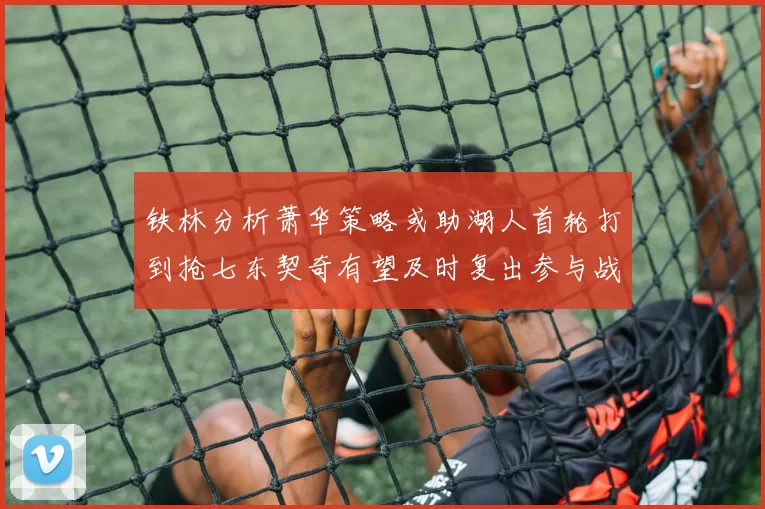 铁林分析萧华策略或助湖人首轮打到抢七东契奇有望及时复出参与战斗