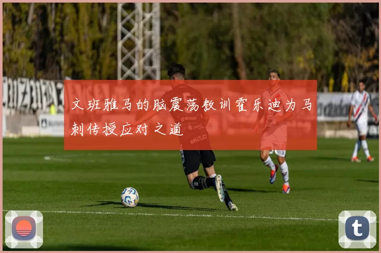 文班雅马的脑震荡教训霍乐迪为马刺传授应对之道
