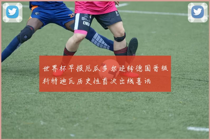 世界杯早报厄瓜多尔逆转德国晋级科特迪瓦历史性首次出线喜讯