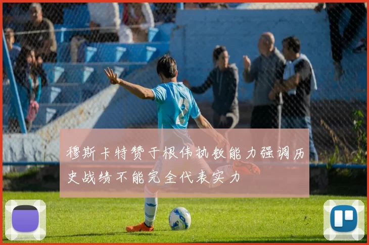 穆斯卡特赞于根伟执教能力强调历史战绩不能完全代表实力
