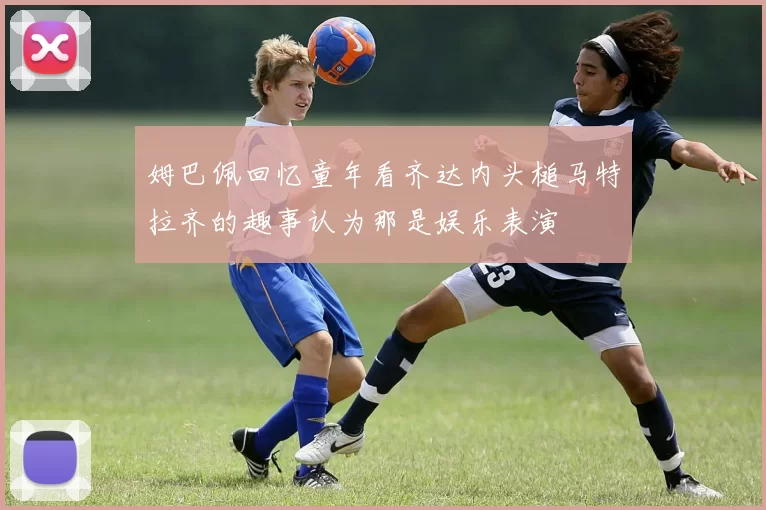 姆巴佩回忆童年看齐达内头槌马特拉齐的趣事认为那是娱乐表演