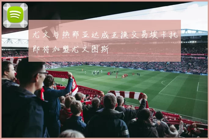 尤文与热那亚达成互换交易埃卡托即将加盟尤文图斯