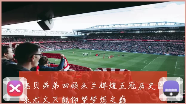 老贝弟弟回顾米兰辉煌五冠历史国米尤文只能仰望梦想之巅