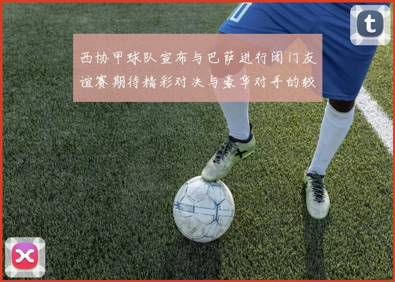 西协甲球队宣布与巴萨进行闭门友谊赛期待精彩对决与豪华对手的较量