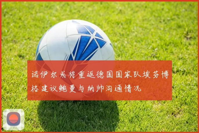 诺伊尔或将重返德国国家队埃芬博格建议鲍曼与纳帅沟通情况