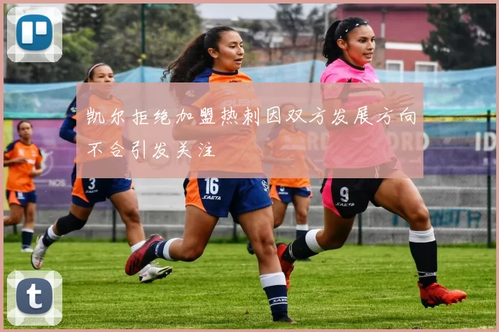 凯尔拒绝加盟热刺因双方发展方向不合引发关注
