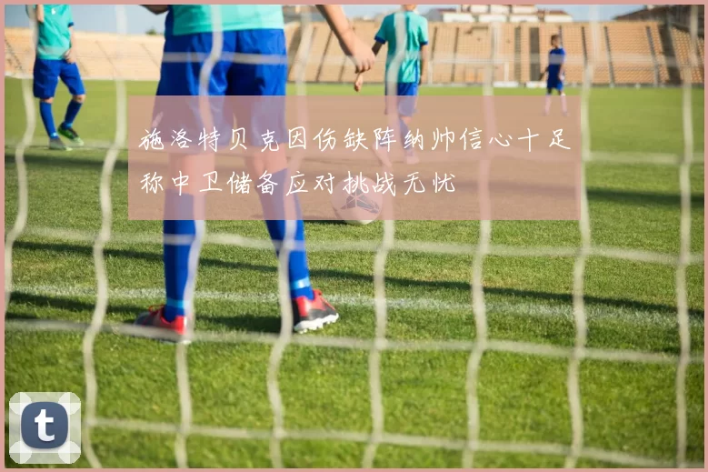 施洛特贝克因伤缺阵纳帅信心十足称中卫储备应对挑战无忧