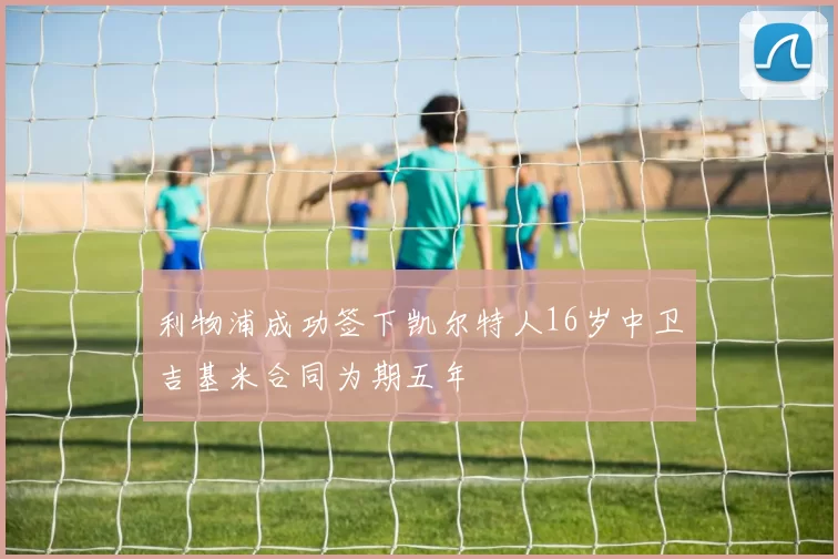 利物浦成功签下凯尔特人16岁中卫吉基米合同为期五年