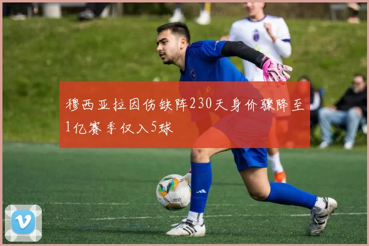 穆西亚拉因伤缺阵230天身价骤降至1亿赛季仅入5球