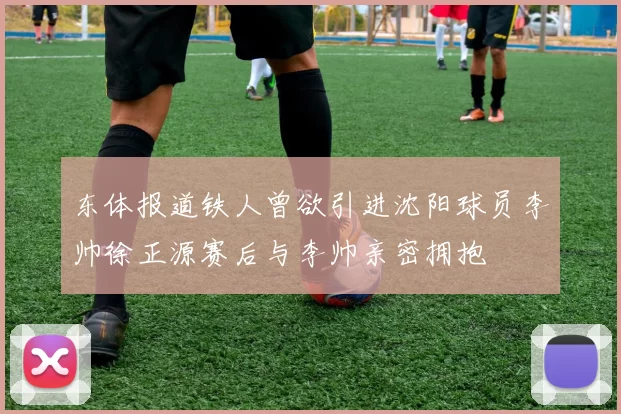 东体报道铁人曾欲引进沈阳球员李帅徐正源赛后与李帅亲密拥抱