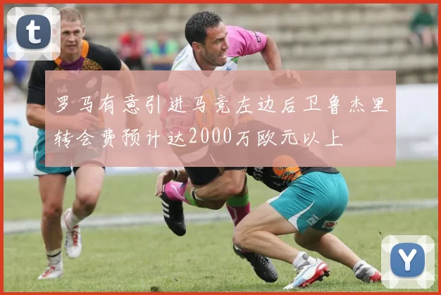 罗马有意引进马竞左边后卫鲁杰里转会费预计达2000万欧元以上