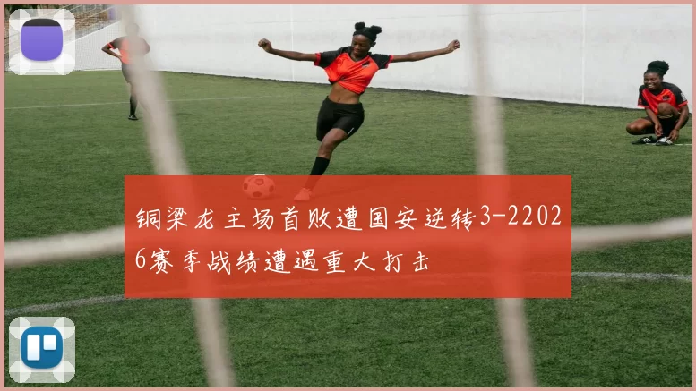 铜梁龙主场首败遭国安逆转3-22026赛季战绩遭遇重大打击