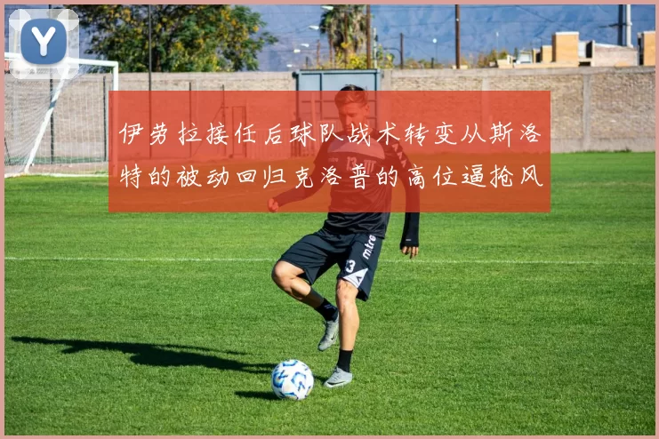 伊劳拉接任后球队战术转变从斯洛特的被动回归克洛普的高位逼抢风格