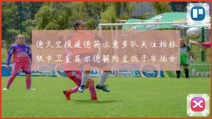 德天空报道德英法意多队关注柏林联中卫奎菲尔德解约金低于市场价值
